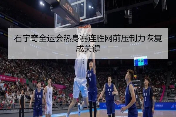 石宇奇全运会热身赛连胜网前压制力恢复成关键（beats365）